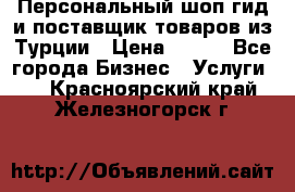 Персональный шоп-гид и поставщик товаров из Турции › Цена ­ 100 - Все города Бизнес » Услуги   . Красноярский край,Железногорск г.